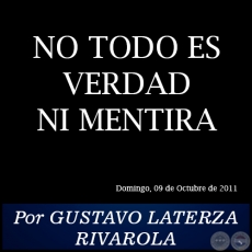 NO TODO ES VERDAD NI MENTIRA - Por GUSTAVO LATERZA RIVAROLA - Domingo, 09 de Octubre de 2011